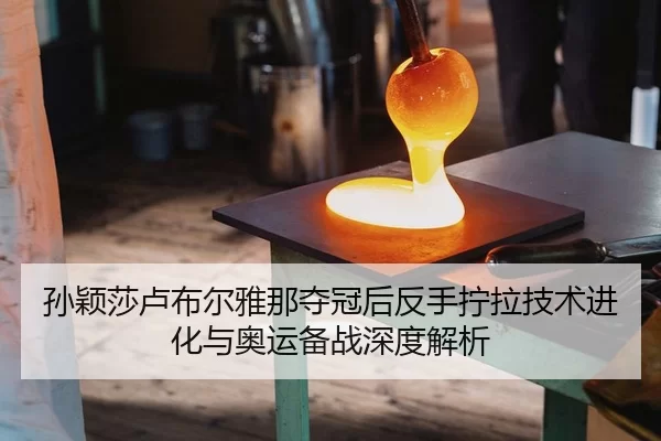 孙颖莎卢布尔雅那夺冠后反手拧拉技术进化与奥运备战深度解析