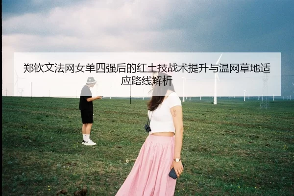 郑钦文法网女单四强后的红土技战术提升与温网草地适应路线解析