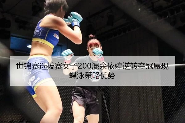 世锦赛选拔赛女子200混余依婷逆转夺冠展现蝶泳策略优势