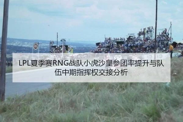 LPL夏季赛RNG战队小虎沙皇参团率提升与队伍中期指挥权交接分析