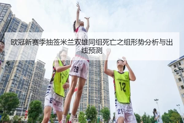 欧冠新赛季抽签米兰双雄同组死亡之组形势分析与出线预测