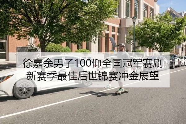 徐嘉余男子100仰全国冠军赛刷新赛季最佳后世锦赛冲金展望