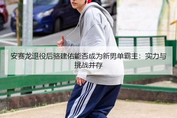 an-sai-long-tui-yi-hou-luo-jian-you-neng-fou-cheng-wei-xin-nan-dan-ba-zhu-shi-li-yu-tiao-zhan-bing-cun-3-207.jpg